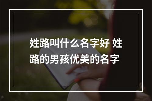 姓路叫什么名字好 姓路的男孩优美的名字
