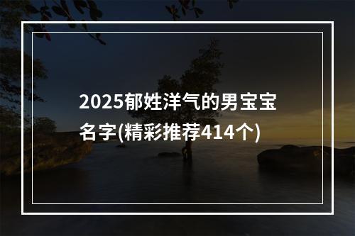 2025郁姓洋气的男宝宝名字(精彩推荐414个)