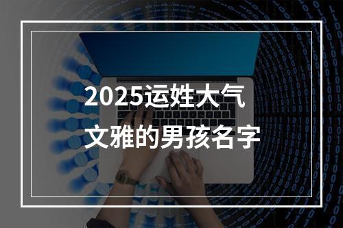 2025运姓大气文雅的男孩名字