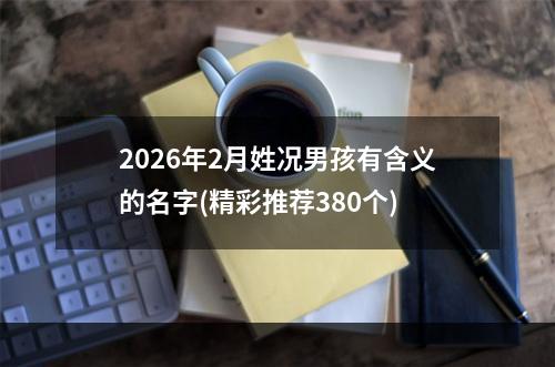 2026年2月姓况男孩有含义的名字(精彩推荐380个)