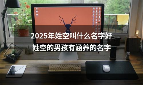 2025年姓空叫什么名字好 姓空的男孩有涵养的名字