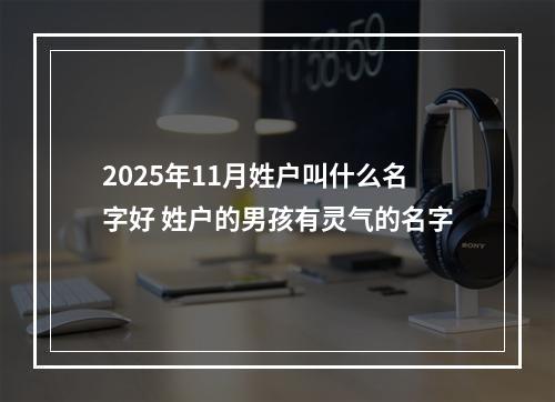 2025年11月姓户叫什么名字好 姓户的男孩有灵气的名字