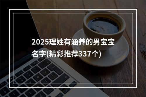2025理姓有涵养的男宝宝名字(精彩推荐337个)