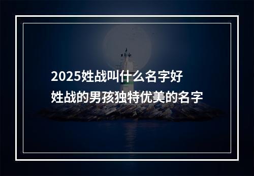 2025姓战叫什么名字好 姓战的男孩独特优美的名字
