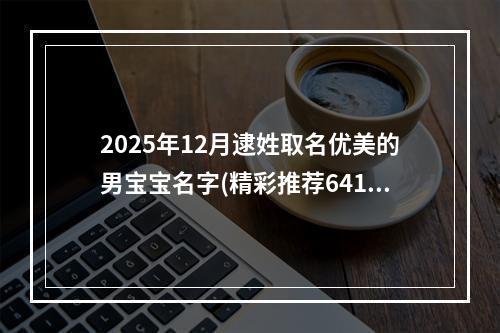 2025年12月逮姓取名优美的男宝宝名字(精彩推荐641个)
