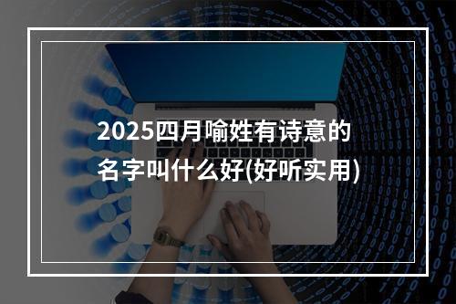 2025四月喻姓有诗意的名字叫什么好(好听实用)