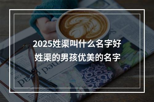2025姓渠叫什么名字好 姓渠的男孩优美的名字