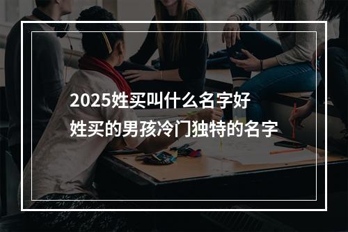 2025姓买叫什么名字好 姓买的男孩冷门独特的名字