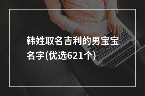 韩姓取名吉利的男宝宝名字(优选621个)