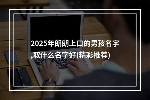 2025年朗朗上口的男孩名字,取什么名字好(精彩推荐)