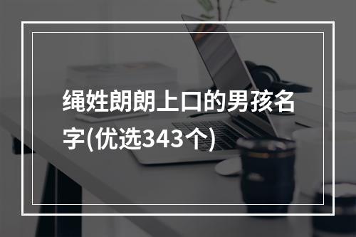 绳姓朗朗上口的男孩名字(优选343个)