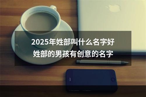 2025年姓部叫什么名字好 姓部的男孩有创意的名字