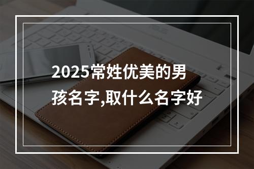 2025常姓优美的男孩名字,取什么名字好