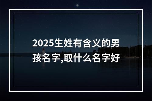 2025生姓有含义的男孩名字,取什么名字好