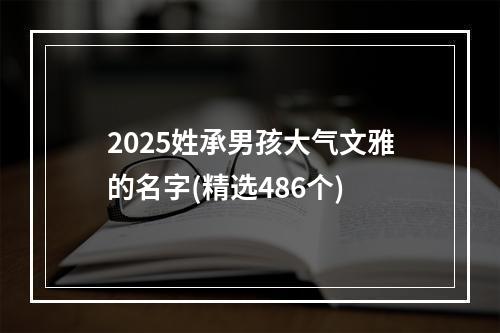 2025姓承男孩大气文雅的名字(精选486个)