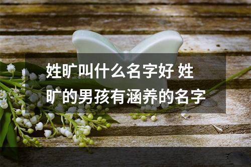 姓旷叫什么名字好 姓旷的男孩有涵养的名字
