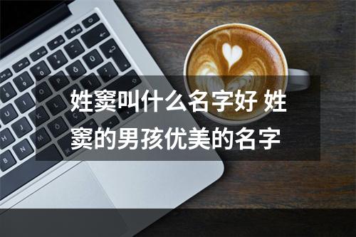 姓窦叫什么名字好 姓窦的男孩优美的名字