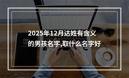 2025年12月达姓有含义的男孩名字,取什么名字好