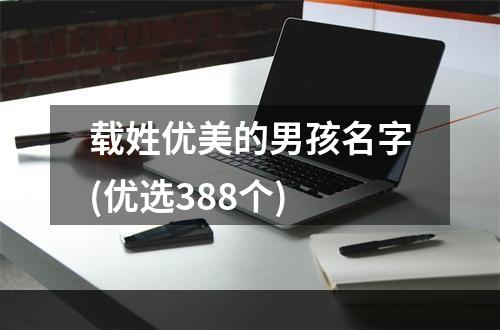 载姓优美的男孩名字(优选388个)