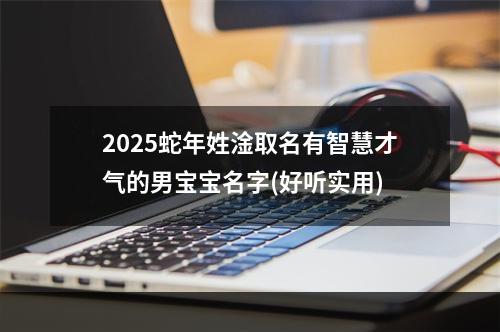 2025蛇年姓淦取名有智慧才气的男宝宝名字(好听实用)