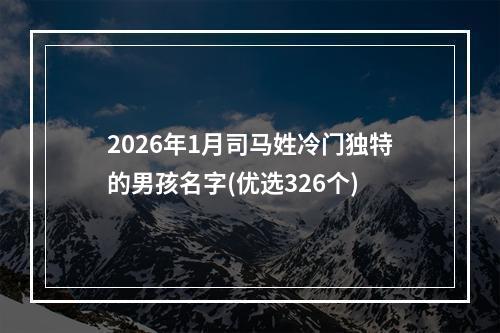 2026年1月司马姓冷门独特的男孩名字(优选326个)