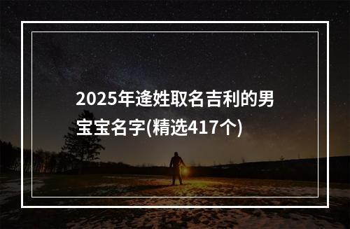 2025年逄姓取名吉利的男宝宝名字(精选417个)