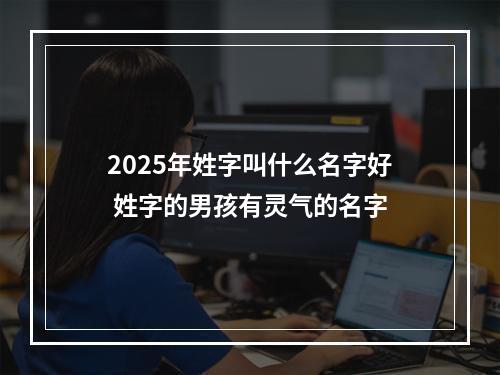 2025年姓字叫什么名字好 姓字的男孩有灵气的名字