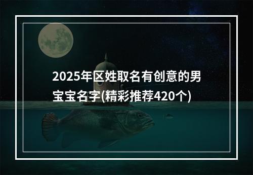2025年区姓取名有创意的男宝宝名字(精彩推荐420个)