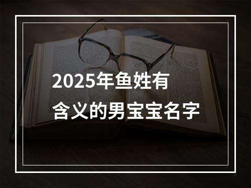 2025年鱼姓有含义的男宝宝名字