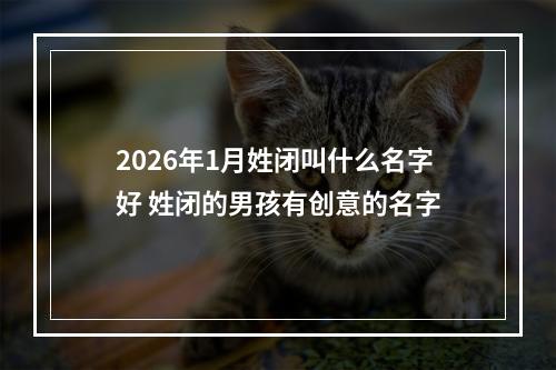 2026年1月姓闭叫什么名字好 姓闭的男孩有创意的名字