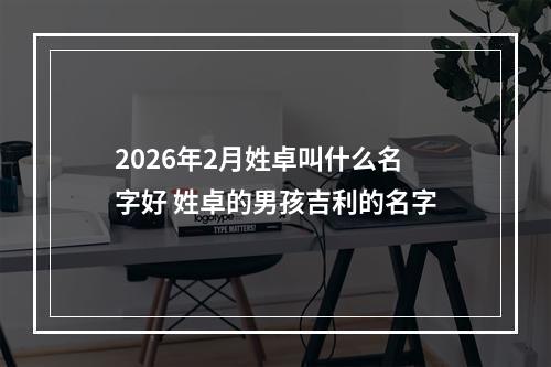 2026年2月姓卓叫什么名字好 姓卓的男孩吉利的名字