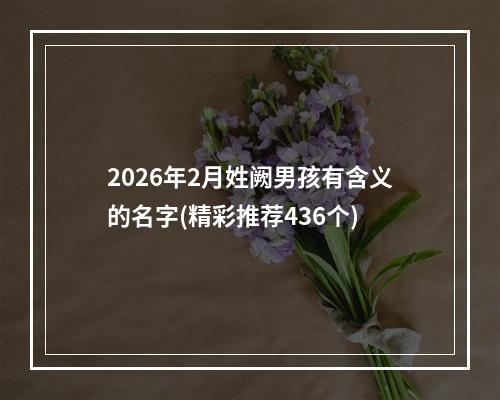 2026年2月姓阙男孩有含义的名字(精彩推荐436个)