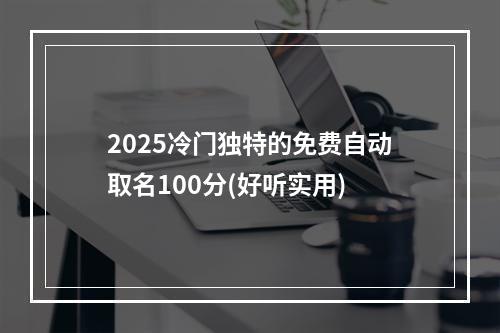 2025冷门独特的免费自动取名100分(好听实用)
