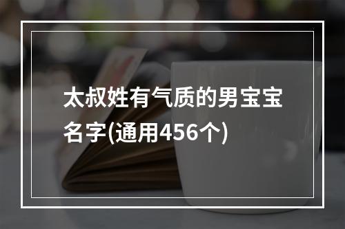 太叔姓有气质的男宝宝名字(通用456个)