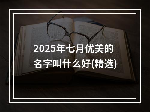 2025年七月优美的名字叫什么好(精选)