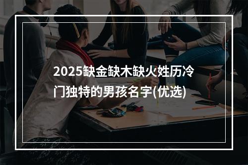 2025缺金缺木缺火姓历冷门独特的男孩名字(优选)