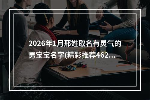 2026年1月邢姓取名有灵气的男宝宝名字(精彩推荐462个)