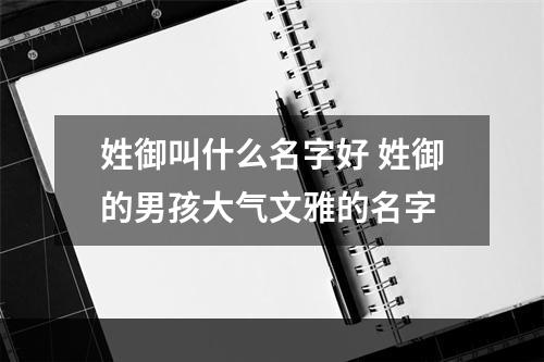 姓御叫什么名字好 姓御的男孩大气文雅的名字