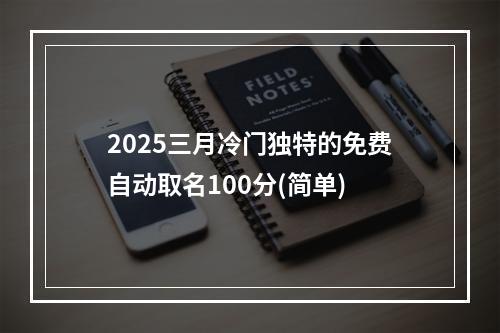 2025三月冷门独特的免费自动取名100分(简单)