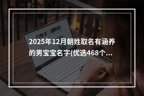 2025年12月朝姓取名有涵养的男宝宝名字(优选468个)