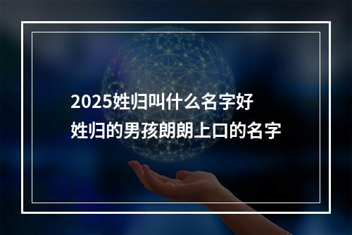 2025姓归叫什么名字好 姓归的男孩朗朗上口的名字
