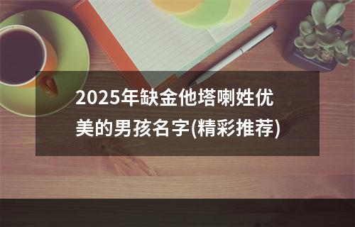 2025年缺金他塔喇姓优美的男孩名字(精彩推荐)