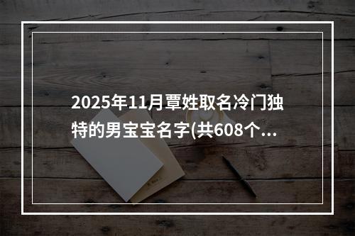 2025年11月覃姓取名冷门独特的男宝宝名字(共608个)