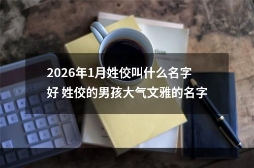 2026年1月姓佼叫什么名字好 姓佼的男孩大气文雅的名字