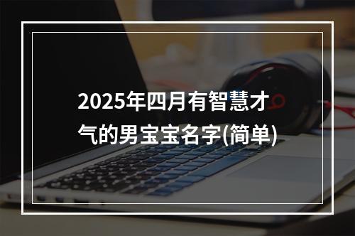 2025年四月有智慧才气的男宝宝名字(简单)