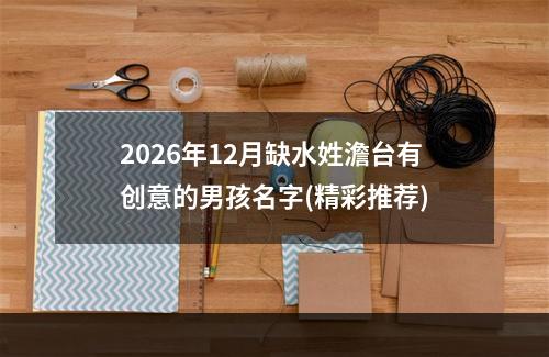 2026年12月缺水姓澹台有创意的男孩名字(精彩推荐)