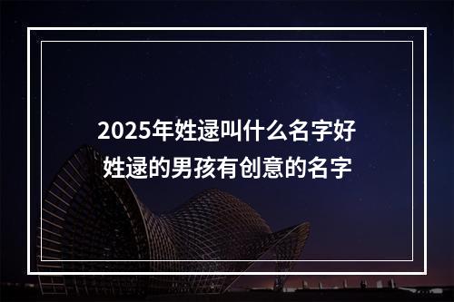 2025年姓逯叫什么名字好 姓逯的男孩有创意的名字