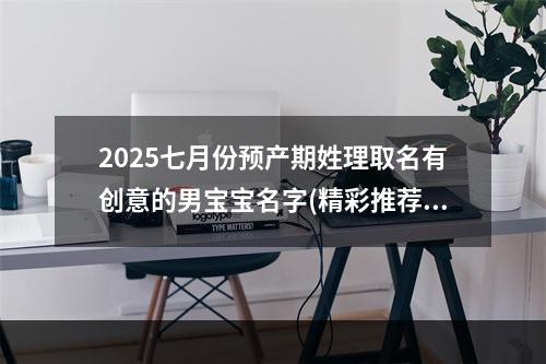 2025七月份预产期姓理取名有创意的男宝宝名字(精彩推荐)