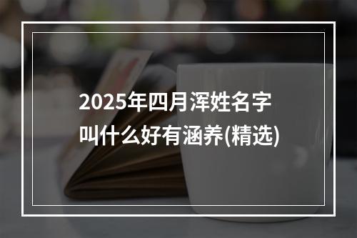 2025年四月浑姓名字叫什么好有涵养(精选)