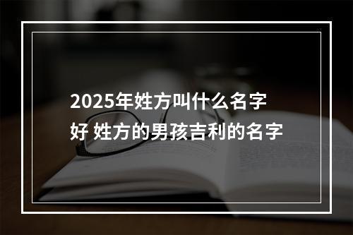 2025年姓方叫什么名字好 姓方的男孩吉利的名字